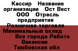 Кассир › Название организации ­ Ост-Вест, ООО › Отрасль предприятия ­ Розничная торговля › Минимальный оклад ­ 30 000 - Все города Работа » Вакансии   . Тамбовская обл.,Моршанск г.